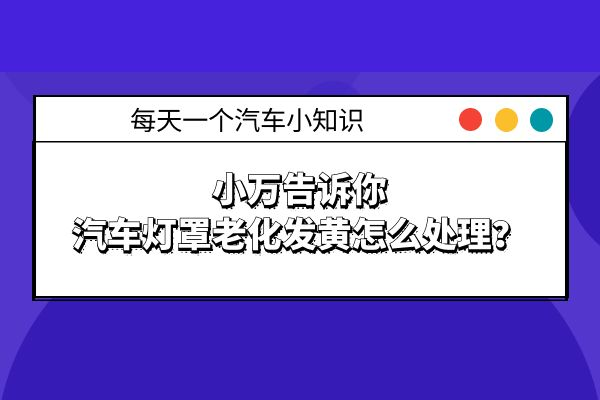 汽车灯罩老化发黄怎么处理？