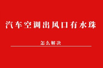 汽车空调出风口有水珠怎么解决