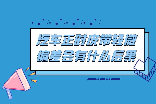 汽车正时皮带轻微偏差会有什么后果