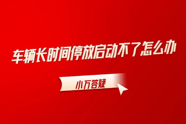 车辆长时间停放启动不了怎么办